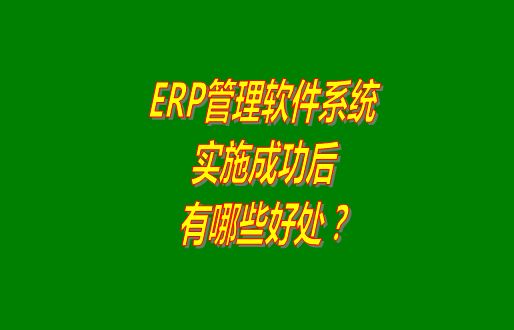 erp管理軟件系統(tǒng)免費(fèi)版本成功實(shí)施之后會(huì)有哪幾方面的好處？
